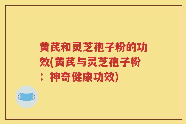 黄芪和灵芝孢子粉的功效(黄芪与灵芝孢子粉：神奇健康功效)