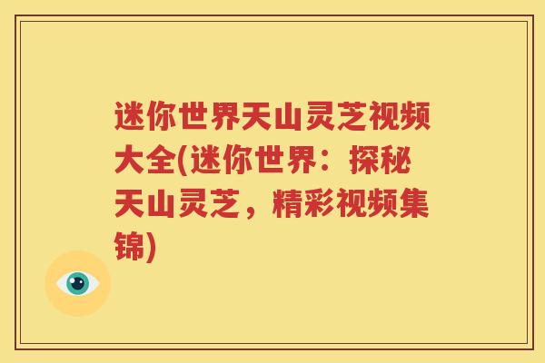 迷你世界天山灵芝视频大全(迷你世界：探秘天山灵芝，精彩视频集锦)