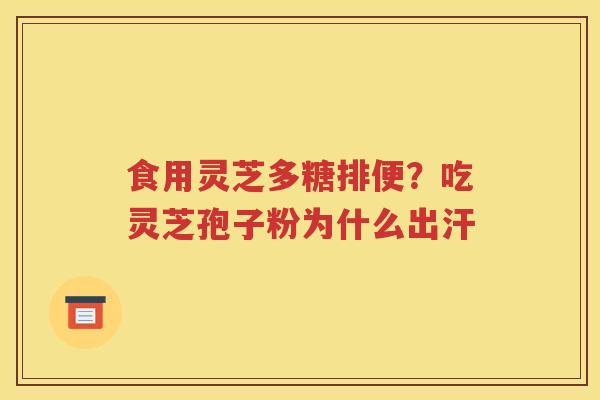 食用灵芝多糖排便？吃灵芝孢子粉为什么出汗