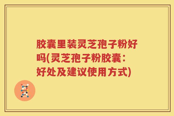 胶囊里装灵芝孢子粉好吗(灵芝孢子粉胶囊：好处及建议使用方式)