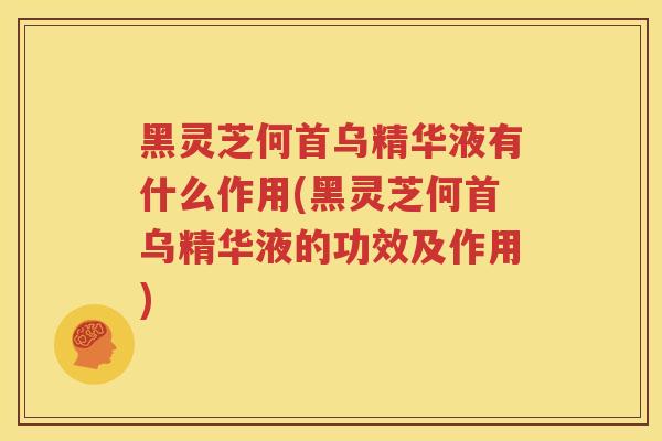 黑灵芝何首乌精华液有什么作用(黑灵芝何首乌精华液的功效及作用)