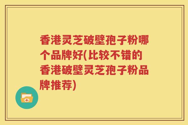 香港灵芝破壁孢子粉哪个品牌好(比较不错的香港破壁灵芝孢子粉品牌推荐)
