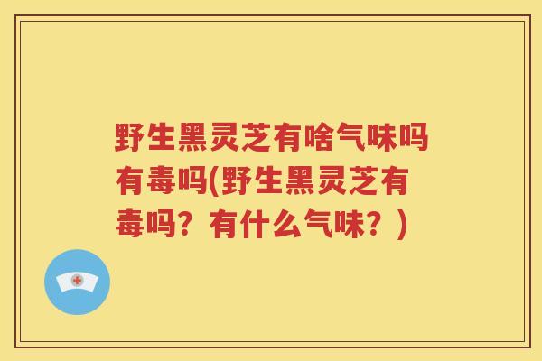 野生黑灵芝有啥气味吗有毒吗(野生黑灵芝有毒吗？有什么气味？)