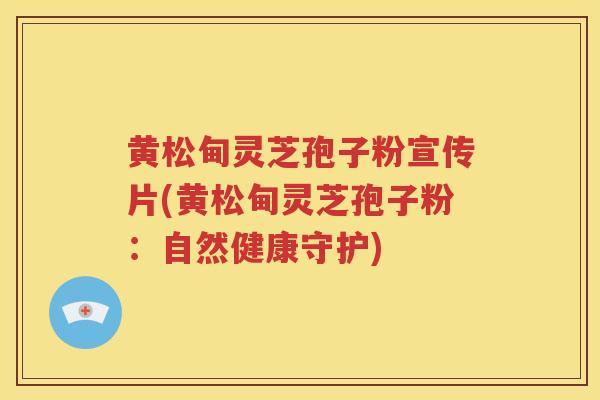 黄松甸灵芝孢子粉宣传片(黄松甸灵芝孢子粉：自然健康守护)
