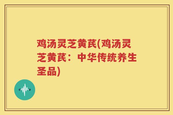 鸡汤灵芝黄芪(鸡汤灵芝黄芪：中华传统养生圣品)