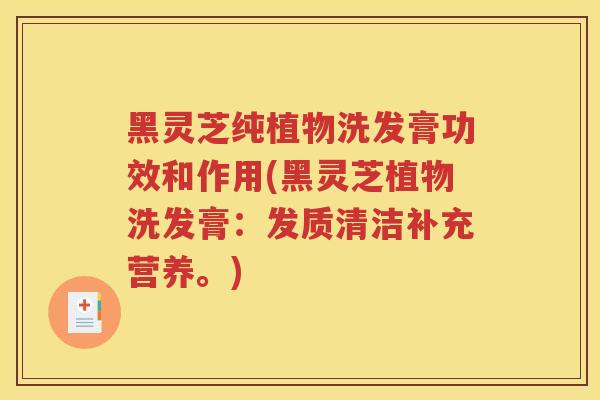 黑灵芝纯植物洗发膏功效和作用(黑灵芝植物洗发膏：发质清洁补充营养。)
