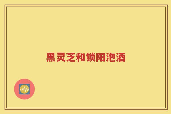 黑灵芝和锁阳泡酒