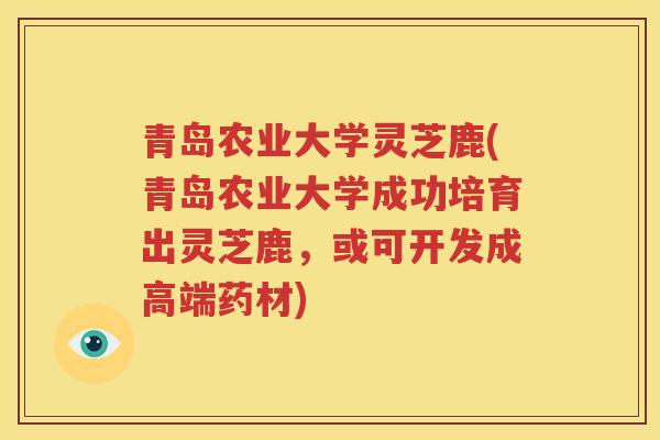 青岛农业大学灵芝鹿(青岛农业大学成功培育出灵芝鹿，或可开发成高端药材)