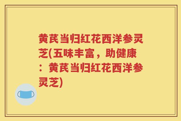 黄芪当归红花西洋参灵芝(五味丰富，助健康：黄芪当归红花西洋参灵芝)