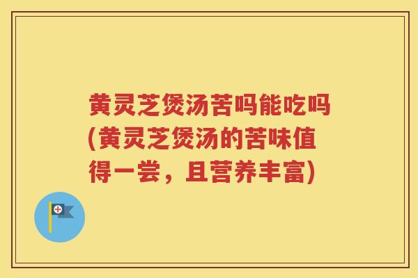 黄灵芝煲汤苦吗能吃吗(黄灵芝煲汤的苦味值得一尝，且营养丰富)