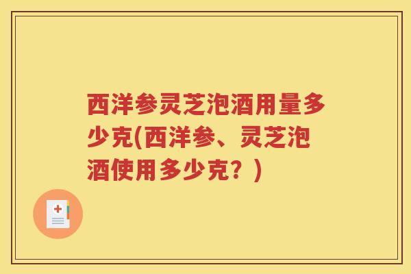 西洋参灵芝泡酒用量多少克(西洋参、灵芝泡酒使用多少克？)
