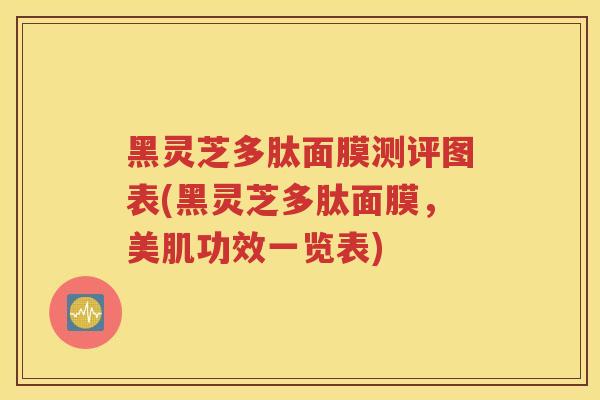 黑灵芝多肽面膜测评图表(黑灵芝多肽面膜，美肌功效一览表)