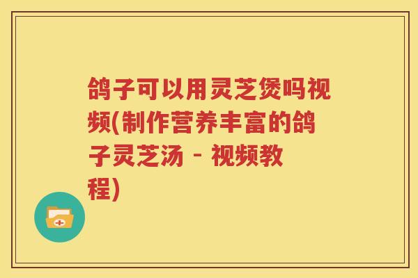 鸽子可以用灵芝煲吗视频(制作营养丰富的鸽子灵芝汤 - 视频教程)