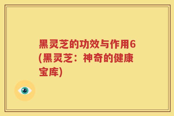 黑灵芝的功效与作用6(黑灵芝：神奇的健康宝库)