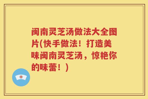 闽南灵芝汤做法大全图片(快手做法！打造美味闽南灵芝汤，惊艳你的味蕾！)