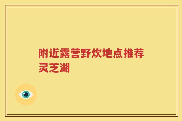 附近露营野炊地点推荐灵芝湖