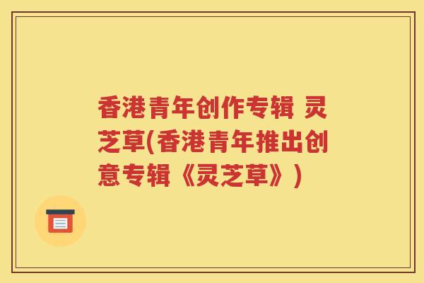 香港青年创作专辑 灵芝草(香港青年推出创意专辑《灵芝草》)