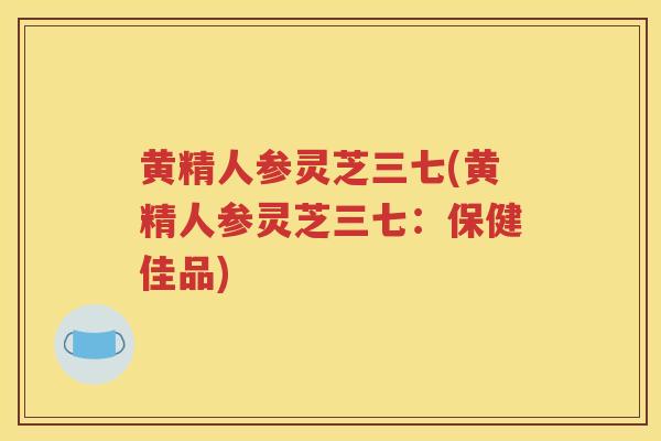 黄精人参灵芝三七(黄精人参灵芝三七：保健佳品)