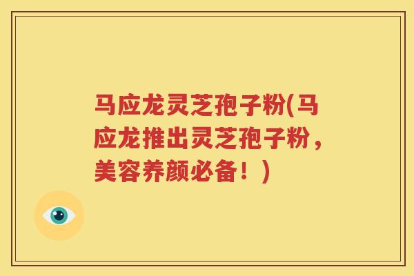 马应龙灵芝孢子粉(马应龙推出灵芝孢子粉，美容养颜必备！)