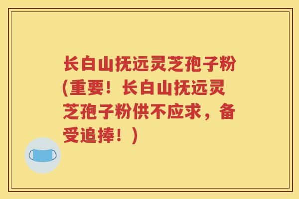 长白山抚远灵芝孢子粉(重要！长白山抚远灵芝孢子粉供不应求，备受追捧！)