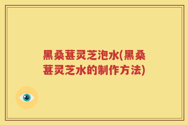 黑桑葚灵芝泡水(黑桑葚灵芝水的制作方法)