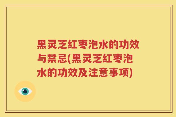 黑灵芝红枣泡水的功效与禁忌(黑灵芝红枣泡水的功效及注意事项)