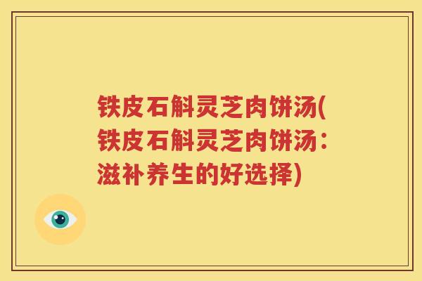 铁皮石斛灵芝肉饼汤(铁皮石斛灵芝肉饼汤：滋补养生的好选择)