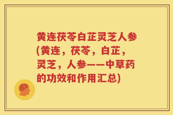 黄连茯苓白芷灵芝人参(黄连，茯苓，白芷，灵芝，人参——中草药的功效和作用汇总)