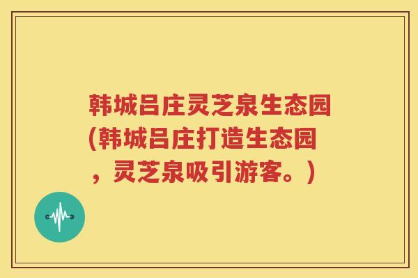 韩城吕庄灵芝泉生态园(韩城吕庄打造生态园，灵芝泉吸引游客。)