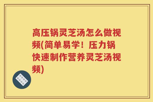 高压锅灵芝汤怎么做视频(简单易学！压力锅快速制作营养灵芝汤视频)