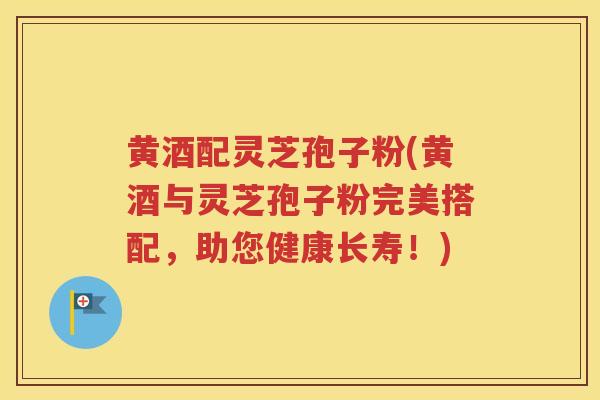 黄酒配灵芝孢子粉(黄酒与灵芝孢子粉完美搭配，助您健康长寿！)