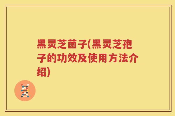黑灵芝菌子(黑灵芝孢子的功效及使用方法介绍)