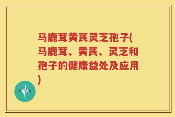 马鹿茸黄芪灵芝孢子(马鹿茸、黄芪、灵芝和孢子的健康益处及应用)
