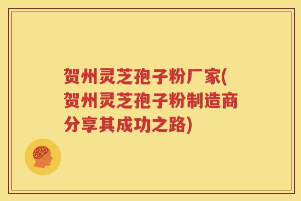 贺州灵芝孢子粉厂家(贺州灵芝孢子粉制造商分享其成功之路)
