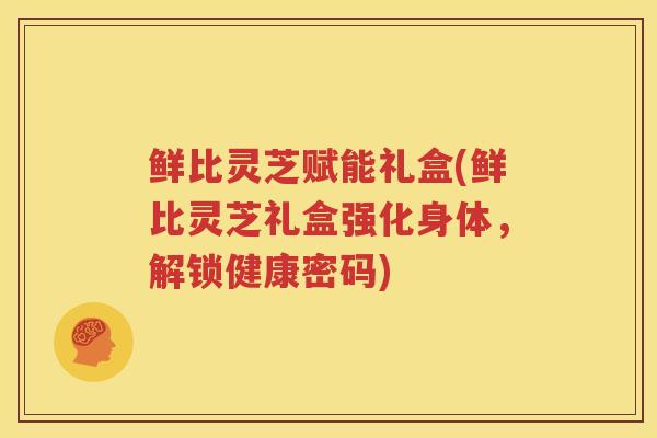 鲜比灵芝赋能礼盒(鲜比灵芝礼盒强化身体，解锁健康密码)