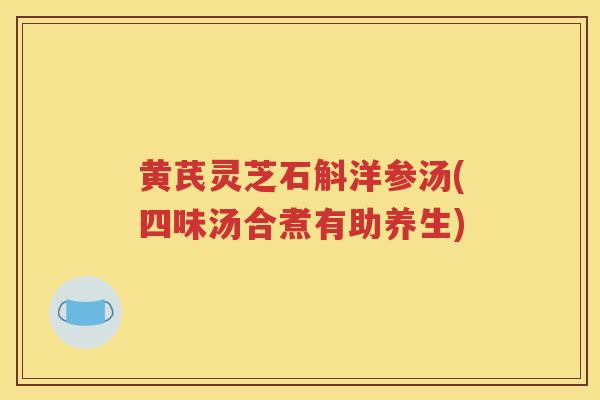 黄芪灵芝石斛洋参汤(四味汤合煮有助养生)