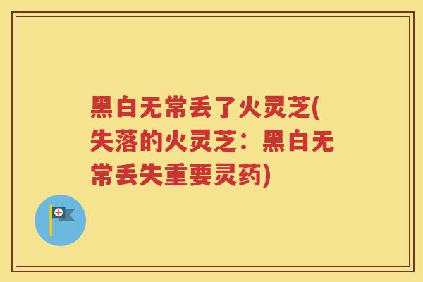 黑白无常丢了火灵芝(失落的火灵芝：黑白无常丢失重要灵药)