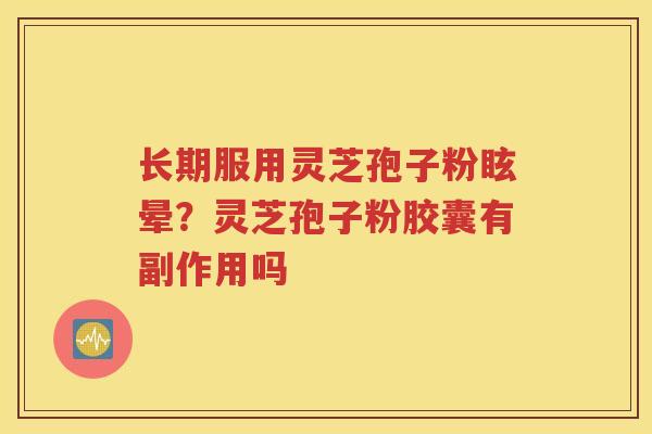 长期服用灵芝孢子粉眩晕？灵芝孢子粉胶囊有副作用吗