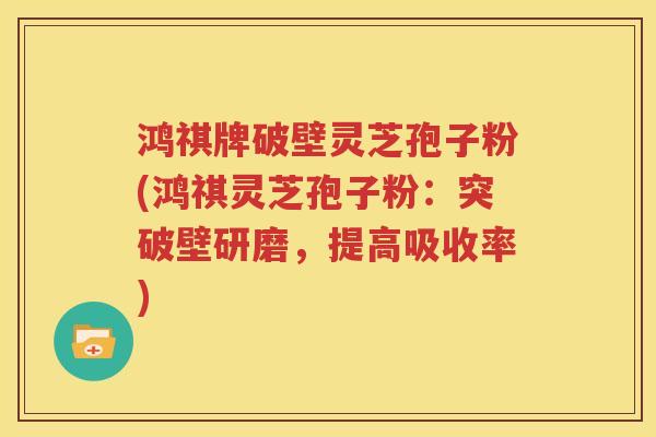 鸿祺牌破壁灵芝孢子粉(鸿祺灵芝孢子粉：突破壁研磨，提高吸收率)