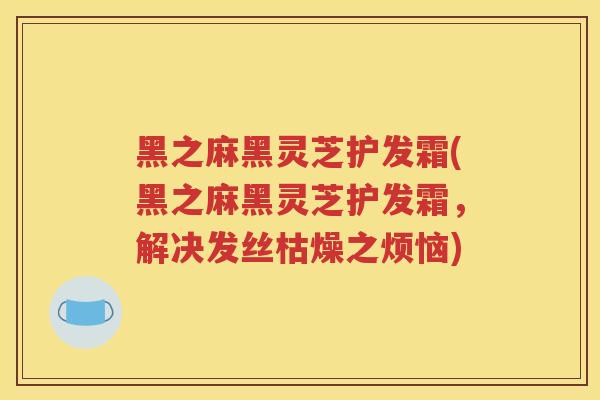 黑之麻黑灵芝护发霜(黑之麻黑灵芝护发霜，解决发丝枯燥之烦恼)