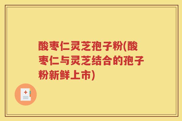 酸枣仁灵芝孢子粉(酸枣仁与灵芝结合的孢子粉新鲜上市)