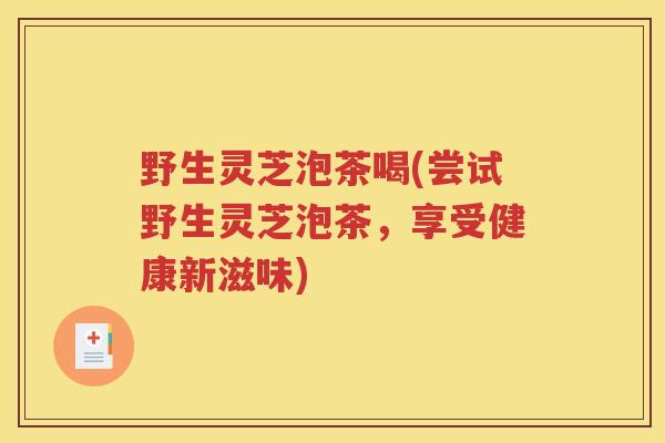 野生灵芝泡茶喝(尝试野生灵芝泡茶，享受健康新滋味)