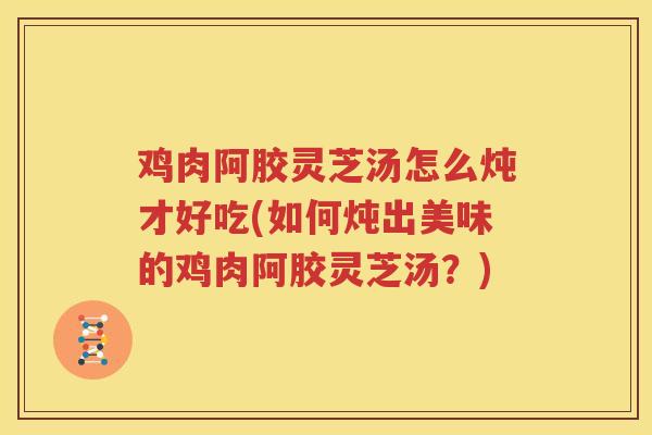 鸡肉阿胶灵芝汤怎么炖才好吃(如何炖出美味的鸡肉阿胶灵芝汤？)