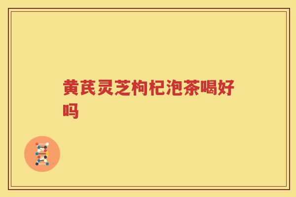 黄芪灵芝枸杞泡茶喝好吗