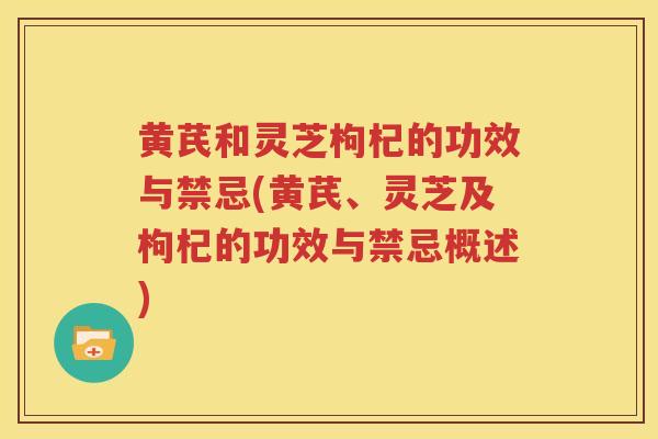 黄芪和灵芝枸杞的功效与禁忌(黄芪、灵芝及枸杞的功效与禁忌概述)