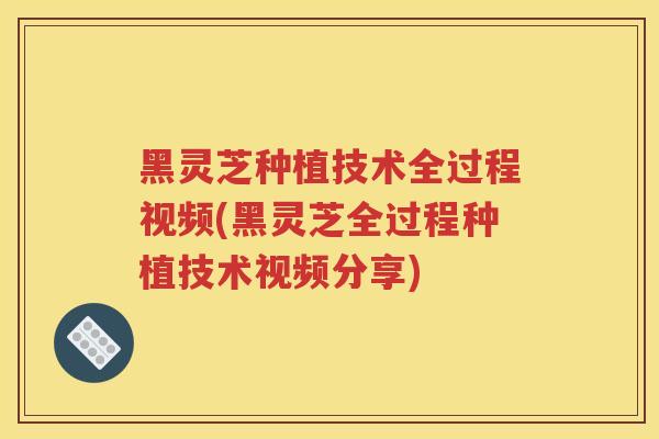 黑灵芝种植技术全过程视频(黑灵芝全过程种植技术视频分享)