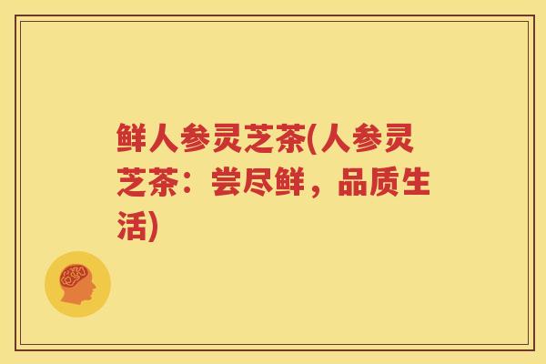 鲜人参灵芝茶(人参灵芝茶：尝尽鲜，品质生活)