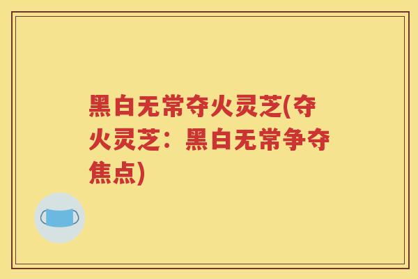 黑白无常夺火灵芝(夺火灵芝：黑白无常争夺焦点)