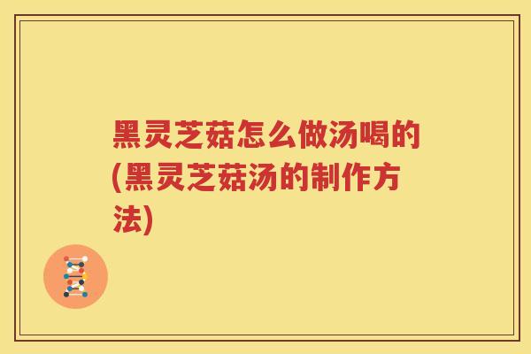黑灵芝菇怎么做汤喝的(黑灵芝菇汤的制作方法)