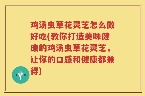 鸡汤虫草花灵芝怎么做好吃(教你打造美味健康的鸡汤虫草花灵芝，让你的口感和健康都兼得)